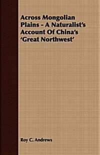 Across Mongolian Plains - A Naturalists Account Of Chinas Great Northwest (Paperback)