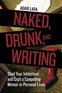 Naked, Drunk, and Writing: Shed Your Inhibitions and Craft a Compelling Memoir or Personal Essay (Paperback, Revised)