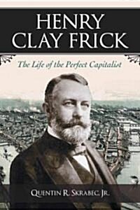 Henry Clay Frick: The Life of the Perfect Capitalist (Paperback)