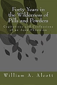 Forty Years in the Wilderness of Pills and Powders: Cogitations and Confessions of an Aged Physician (Paperback)