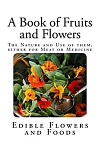 A Book of Fruits and Flowers: The Nature and Use of Them, Either for Meat or Medicine. (Paperback)