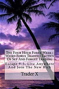 The Four Hour Forex Week: Weird Forex Trading Tactics Of Set And Forget Trading: Escape 9-5, Live Anywhere And Join The New Rich (Paperback)