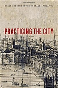 Practicing the City: Early Modern London on Stage (Hardcover)