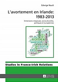 LAvortement En Irlande: 1983-2013: Dimensions Religieuses, Socioculturelles, Politiques Et Europ?nnes (Hardcover)