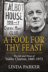 A Fool for Thy Feast : The Life and Times of Tubby Clayton, 1885-1972 (Hardcover)