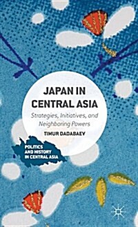 Japan in Central Asia : Strategies, Initiatives, and Neighboring Powers (Hardcover)