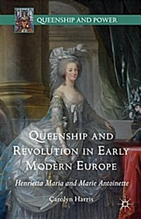 Queenship and Revolution in Early Modern Europe : Henrietta Maria and Marie Antoinette (Hardcover)