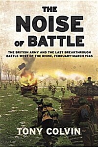 The Noise of Battle : The British Army and the Last Breakthrough Battle West of the Rhine, February-March 1945 (Hardcover)