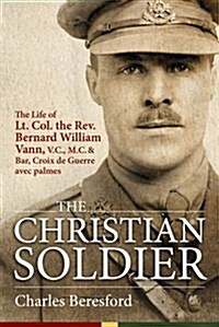 The Christian Soldier : The Life of Lt. Col. Bernard William Vann, V.C., M.C. and Bar, Croix De Guerre Avec Palmes (Hardcover)