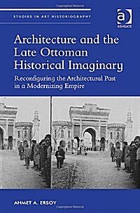 Architecture and the Late Ottoman Historical Imaginary : Reconfiguring the Architectural Past in a Modernizing Empire (Hardcover, New ed)