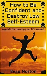 How to Be Confident and Destroy Low Self-Esteem: The Ultimate Guide for Turning Your Life Around (Positive Thinking, Mind-Body Connection, Goal Settin (Paperback)