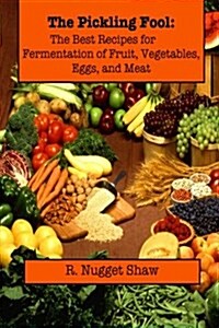 The Pickling Fool: The Best Recipes for Fermentation of Fruit, Vegetable, Eggs, and Meat. (Paperback)