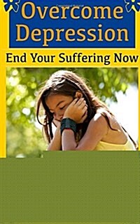 Overcome Depression and End Your Suffering Now: An In-Depth Guide for Overcoming Depression, Increasing Self-Esteem, and Getting Your Life Back On Tra (Paperback)