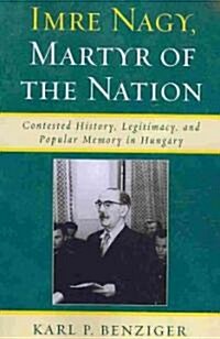 Imre Nagy, Martyr of the Nation: Contested History, Legitimacy, and Popular Memory in Hungary (Paperback)