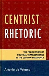 Centrist Rhetoric: The Production of Political Transcendence in the Clinton Presidency (Hardcover)