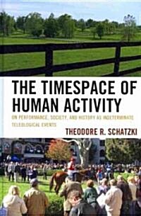 The Timespace of Human Activity: On Performance, Society, and History as Indeterminate Teleological Events                                             (Hardcover)