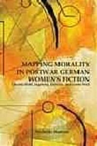 Mapping Morality in Postwar German Womens Fiction: Christa Wolf, Ingeborg Drewitz, and Grete Weil (Hardcover)