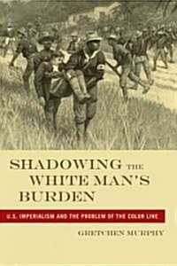 Shadowing the White Manas Burden: U.S. Imperialism and the Problem of the Color Line (Hardcover)