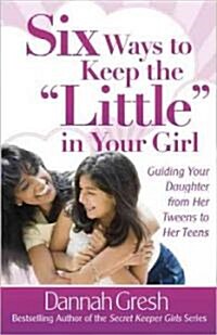 Six Ways to Keep the little in Your Girl: Guiding Your Daughter from Her Tweens to Her Teens (Paperback)