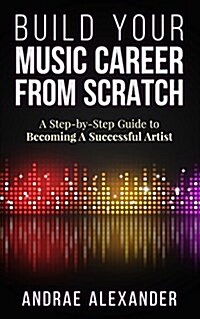 Build Your Music Career from Scratch: A Step by Step Guide to Becoming a Successful Artist (Paperback)