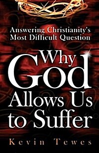 Answering Christianitys Most Difficult Question-Why God Allows Us to Suffer: The Definitive Solution to the Problem of Pain and the Problem of Evil (Paperback)