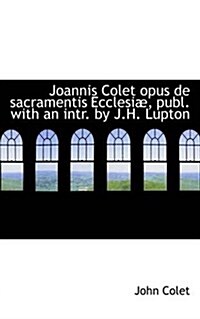 Joannis Colet Opus de Sacramentis Ecclesiae, Publ. with an Intr. by J.H. Lupton (Paperback)