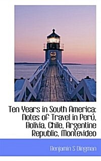 Ten Years in South America: Notes of Travel in Peru, Bolivia, Chile, Argentine Republic, Montevideo (Paperback)