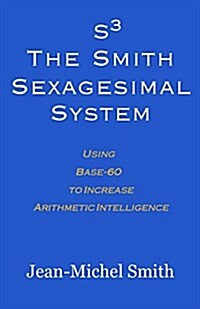 S3 the Smith Sexagesimal System: Using Base-60 to Increase Arithmetic Intelligence (Paperback)
