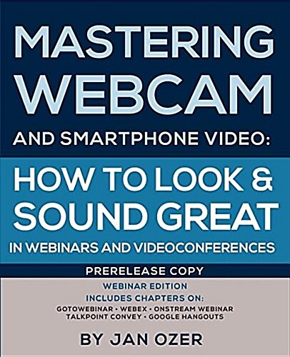Mastering Webcam and Smartphone Video: How to Look and Sound Great in Webinars and Videoconferences: Webinar Edition (Paperback)