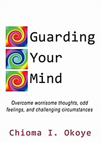 Guarding Your Mind: Overcome Worrisome Thoughts, Odd Feelings, and Challenging Circumstances (Paperback)