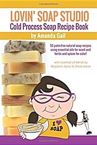 Lovin Soap Studio Cold Process Soap Recipe Book: 50 Palm-Free Natural Soap Recipes Using Essential Oils for Scent and Herbs and Spices for Color! (Paperback)