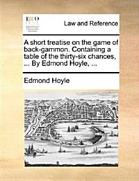 A Short Treatise on the Game of Back-Gammon. Containing a Table of the Thirty-Six Chances, ... by Edmond Hoyle, ... (Paperback)