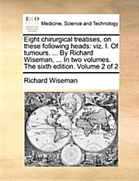 Eight Chirurgical Treatises, on These Following Heads: Viz. I. of Tumours. ... by Richard Wiseman, ... in Two Volumes. the Sixth Edition. Volume 2 of (Paperback)