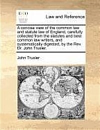 A Concise View of the Common Law and Statute Law of England, Carefully Collected from the Statutes and Best Common Law Writers, and Systematically Dig (Paperback)