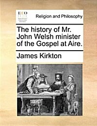 The History of Mr. John Welsh Minister of the Gospel at Aire. (Paperback)