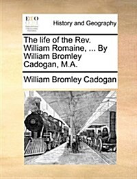 The Life of the REV. William Romaine, ... by William Bromley Cadogan, M.A. (Paperback)
