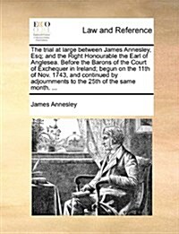 The Trial at Large Between James Annesley, Esq; And the Right Honourable the Earl of Anglesea. Before the Barons of the Court of Exchequer in Ireland; (Paperback)