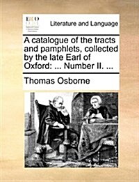 A Catalogue of the Tracts and Pamphlets, Collected by the Late Earl of Oxford: ... Number II. ... (Paperback)