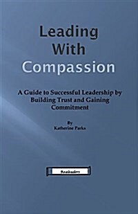 Leading with Compassion: A Guide to Successful Leadership by Building Trust and Gaining Commitment (Paperback)