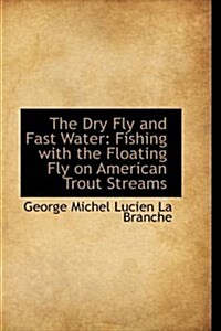 The Dry Fly and Fast Water: Fishing with the Floating Fly on American Trout Streams (Paperback)