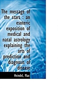 The Message of the Stars: An Esoteric Exposition of Medical and Natal Astrology Explaining the Arts (Paperback)