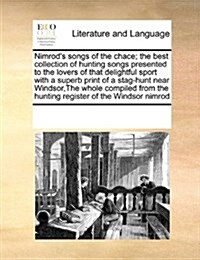 Nimrods Songs of the Chace; The Best Collection of Hunting Songs Presented to the Lovers of That Delightful Sport with a Superb Print of a Stag-Hunt (Paperback)