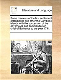 Some Memoirs of the First Settlement of Barbados and Other the Carribbee Islands with the Succession of the Governours and Commanders in Chief of Barb (Paperback)