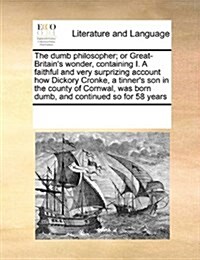 The Dumb Philosopher; Or Great-Britains Wonder, Containing I. a Faithful and Very Surprizing Account How Dickory Cronke, a Tinners Son in the County (Paperback)