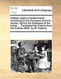 Arabian Nights Entertainments: Consisting of One Thousand and One Stories, Told by the Sultaness of the Indies, ... Translated Into French from the A (Paperback)