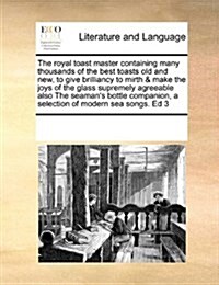 The Royal Toast Master Containing Many Thousands of the Best Toasts Old and New, to Give Brilliancy to Mirth & Make the Joys of the Glass Supremely Ag (Paperback)