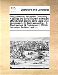 Two Journeys to Jerusalem. Containing I. a Strange and True Account of the Travels of Two English Pilgrims Some Years Since, to Jerusalem, Gr. Cairo, (Paperback)