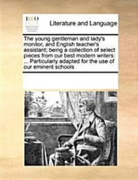 The Young Gentleman and Ladys Monitor, and English Teachers Assistant; Being a Collection of Select Pieces from Our Best Modern Writers: ... Particu (Paperback)