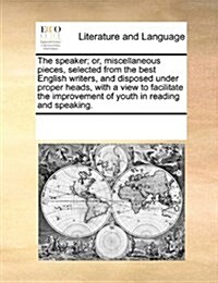 The Speaker; Or, Miscellaneous Pieces, Selected from the Best English Writers, and Disposed Under Proper Heads, with a View to Facilitate the Improvem (Paperback)