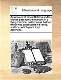 An Account of Count DArtois and His Friends Passage to the Moon, in a Flying Machine, Called, an Air Balloon; Which Was Constructed in France, and f (Paperback)